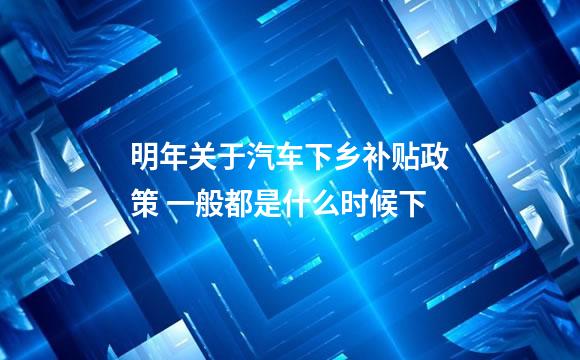 明年关于汽车下乡补贴政策 一般都是什么时候下